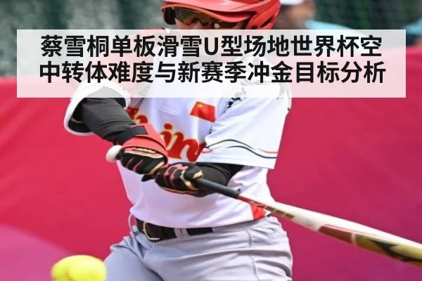 蔡雪桐单板滑雪U型场地世界杯空中转体难度与新赛季冲金目标分析